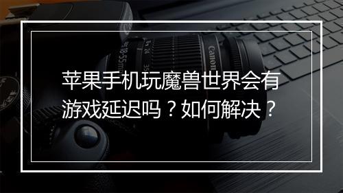 苹果手机玩魔兽世界会有游戏延迟吗？如何解决？