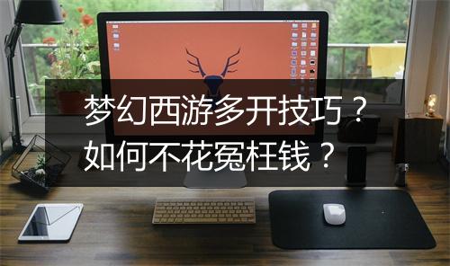 梦幻西游多开技巧？如何不花冤枉钱？