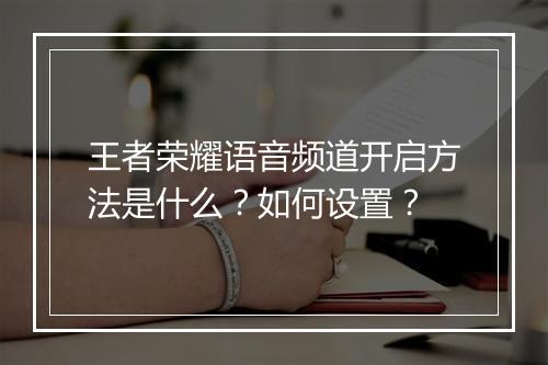 王者荣耀语音频道开启方法是什么？如何设置？