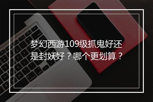 梦幻西游109级抓鬼好还是封妖好？哪个更划算？