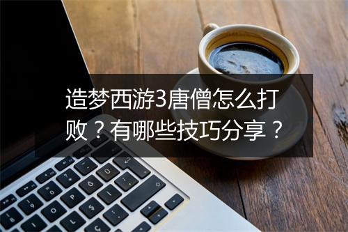 造梦西游3唐僧怎么打败?有哪些技巧分享?