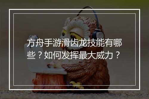 方舟手游滑齿龙技能有哪些？如何发挥最大威力？