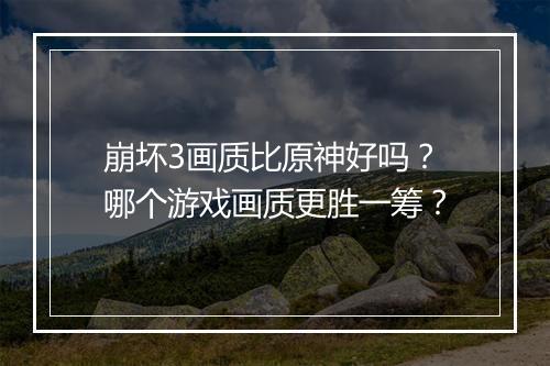 崩坏3画质比原神好吗？哪个游戏画质更胜一筹？