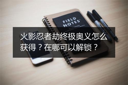 火影忍者劫终极奥义怎么获得？在哪可以解锁？