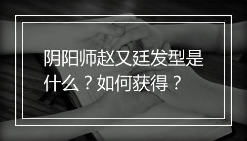 阴阳师赵又廷发型是什么？如何获得？