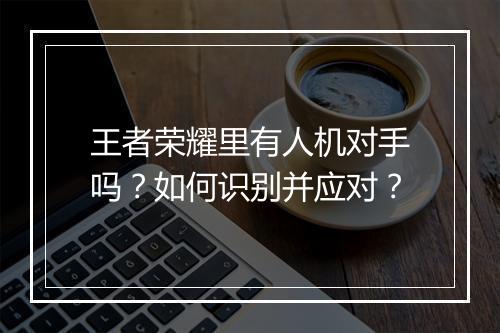 王者荣耀里有人机对手吗？如何识别并应对？