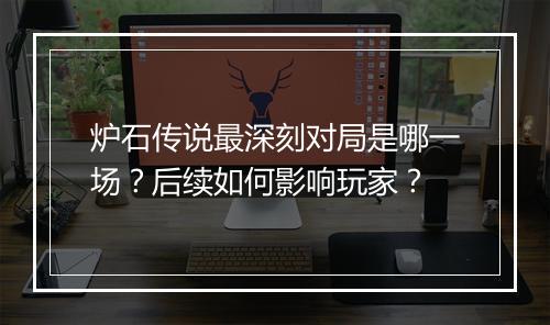 炉石传说最深刻对局是哪一场？后续如何影响玩家？