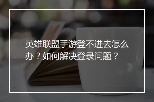 英雄联盟手游登不进去怎么办？如何解决登录问题？