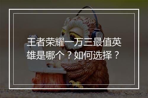 王者荣耀一万三最值英雄是哪个？如何选择？