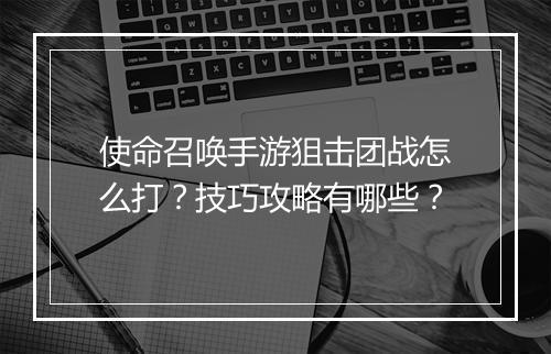 使命召唤手游狙击团战怎么打？技巧攻略有哪些？