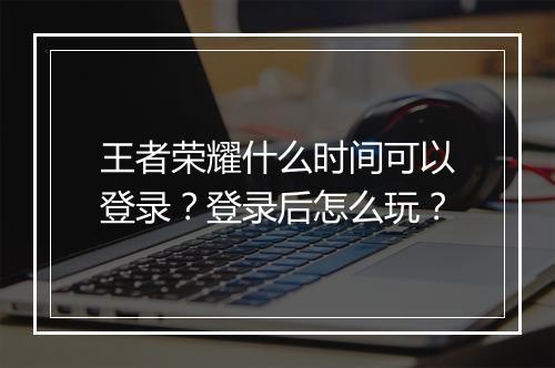 王者荣耀什么时间可以登录？登录后怎么玩？