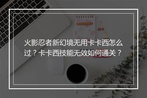火影忍者新幻境无用卡卡西怎么过？卡卡西技能无效如何通关？