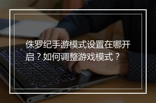 侏罗纪手游模式设置在哪开启？如何调整游戏模式？