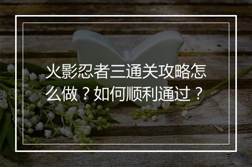 火影忍者三通关攻略怎么做？如何顺利通过？