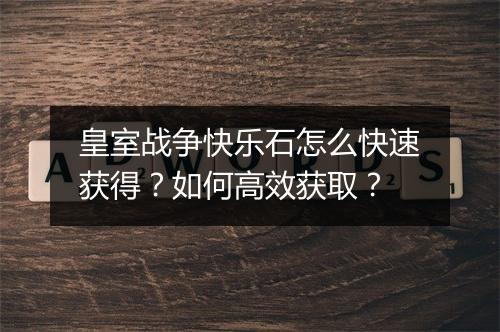 皇室战争快乐石怎么快速获得?如何高效获取?
