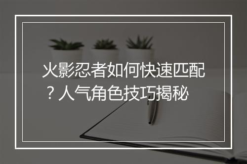 火影忍者如何快速匹配？人气角色技巧揭秘