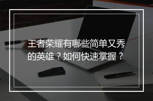 王者荣耀有哪些简单又秀的英雄？如何快速掌握？
