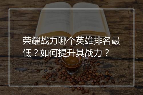 荣耀战力哪个英雄排名最低？如何提升其战力？