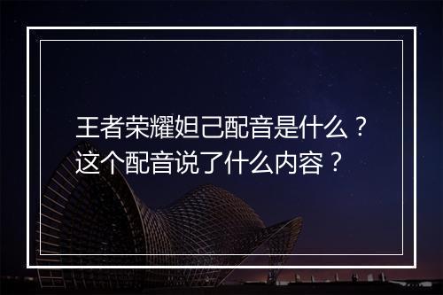 王者荣耀妲己配音是什么？这个配音说了什么内容？