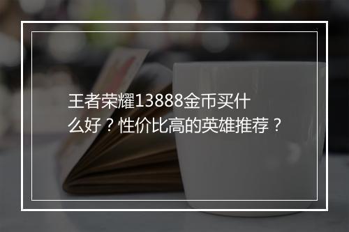 王者荣耀13888金币买什么好？性价比高的英雄推荐？