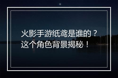火影手游纸鸢是谁的？这个角色背景揭秘！