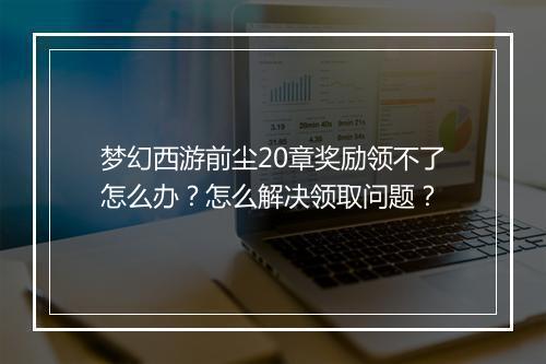 梦幻西游前尘20章奖励领不了怎么办？怎么解决领取问题？