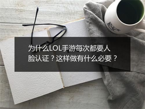 为什么LOL手游每次都要人脸认证？这样做有什么必要？