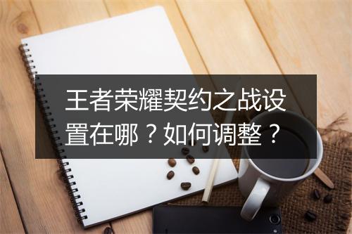 王者荣耀契约之战设置在哪？如何调整？