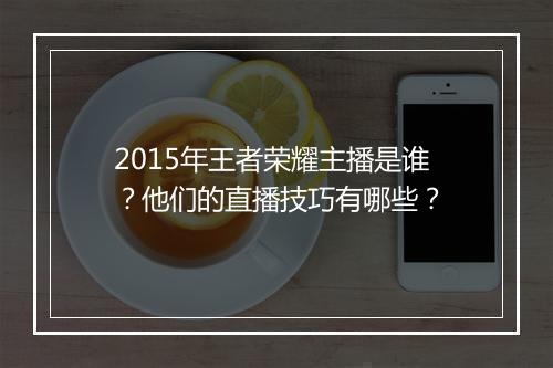 2015年王者荣耀主播是谁？他们的直播技巧有哪些？