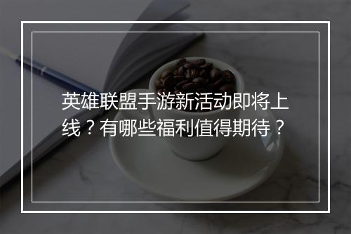英雄联盟手游新活动即将上线？有哪些福利值得期待？