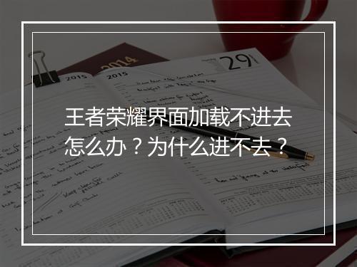 王者荣耀界面加载不进去怎么办？为什么进不去？