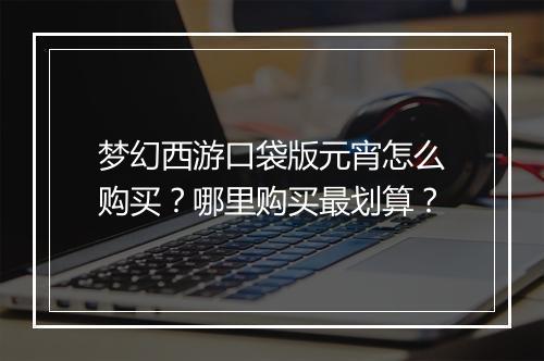 梦幻西游口袋版元宵怎么购买？哪里购买最划算？
