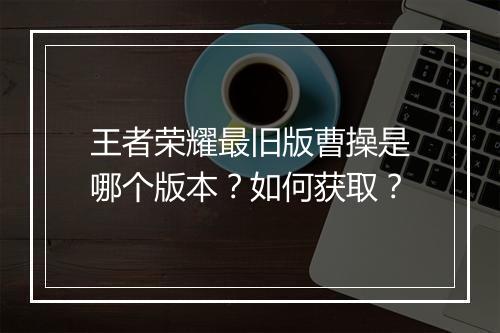 王者荣耀最旧版曹操是哪个版本？如何获取？