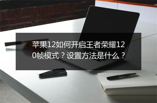 苹果12如何开启王者荣耀120帧模式？设置方法是什么？