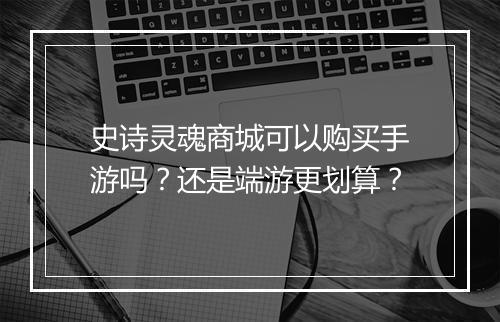 史诗灵魂商城可以购买手游吗？还是端游更划算？