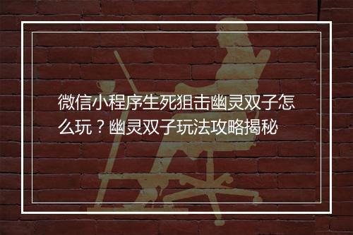 微信小程序生死狙击幽灵双子怎么玩？幽灵双子玩法攻略揭秘
