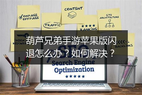 葫芦兄弟手游苹果版闪退怎么办？如何解决？