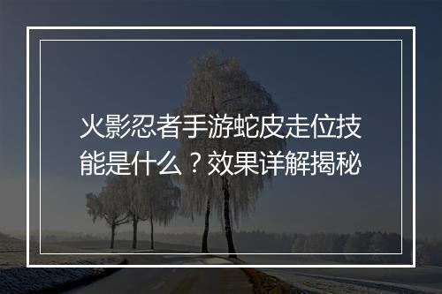 火影忍者手游蛇皮走位技能是什么？效果详解揭秘