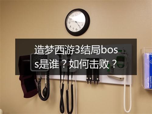 造梦西游3结局boss是谁？如何击败？