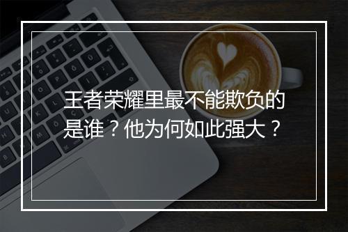 王者荣耀里最不能欺负的是谁？他为何如此强大？