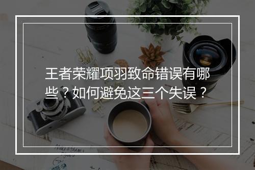 王者荣耀项羽致命错误有哪些？如何避免这三个失误？