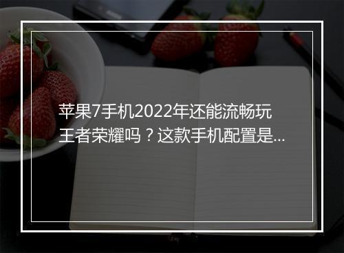 苹果7手机2022年还能流畅玩王者荣耀吗？这款手机配置是否够用？