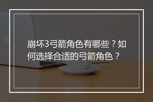 崩坏3弓箭角色有哪些？如何选择合适的弓箭角色？