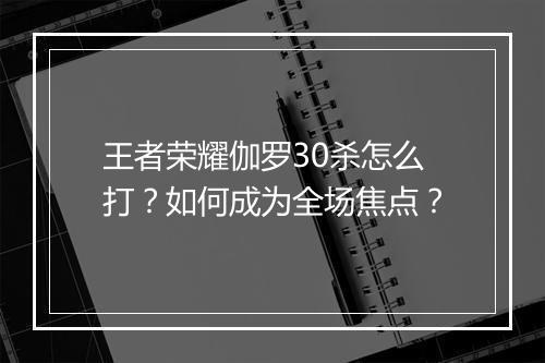 王者荣耀伽罗30杀怎么打？如何成为全场焦点？