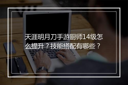 天涯明月刀手游厨师14级怎么提升？技能搭配有哪些？
