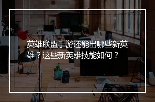 英雄联盟手游还能出哪些新英雄？这些新英雄技能如何？