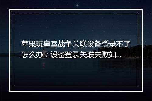 苹果玩皇室战争关联设备登录不了怎么办？设备登录关联失败如何解决？