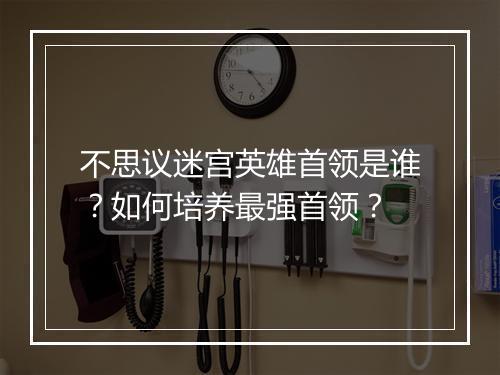 不思议迷宫英雄首领是谁？如何培养最强首领？