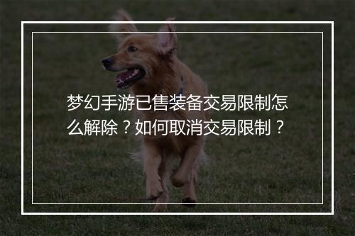 梦幻手游已售装备交易限制怎么解除？如何取消交易限制？