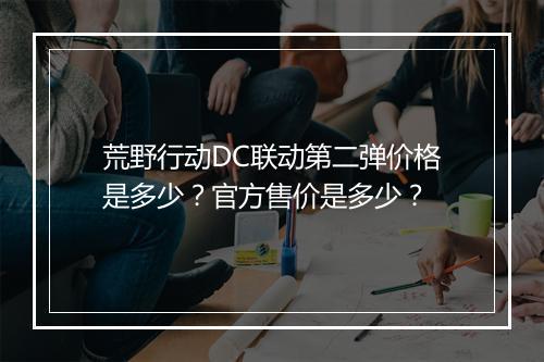 荒野行动DC联动第二弹价格是多少？官方售价是多少？